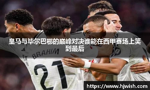 皇马与毕尔巴鄂的巅峰对决谁能在西甲赛场上笑到最后